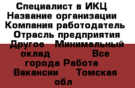 Специалист в ИКЦ › Название организации ­ Компания-работодатель › Отрасль предприятия ­ Другое › Минимальный оклад ­ 21 000 - Все города Работа » Вакансии   . Томская обл.